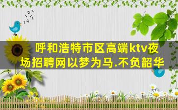 呼和浩特市区高端ktv夜场招聘网以梦为马.不负韶华
